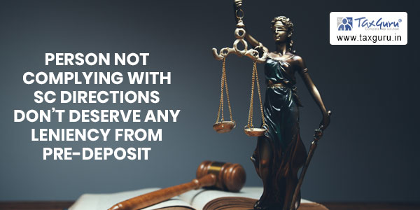 Person not complying with SC directions don’t deserve any leniency from pre-deposit