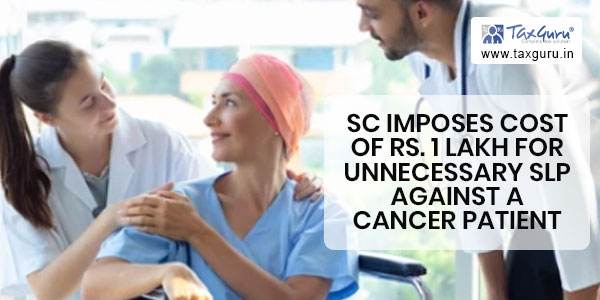 SC imposes cost of Rs. 1 Lakh for Unnecessary SLP against a Cancer patient