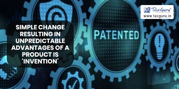 Simple change resulting in unpredictable advantages of a product is ‘invention’ under Patents Act