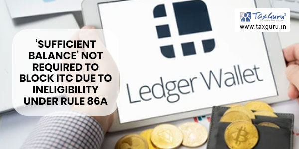 ‘Sufficient Balance’ not required in Electronic Credit Ledger in order to block ITC due to ineligibility under Rule 86A