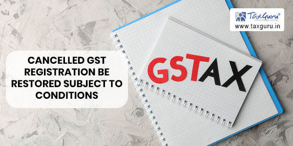 Cancelled GST registration be restored subject to conditions in paragraph 229 of order of Tvl. Suguna Cutpiece Centre case