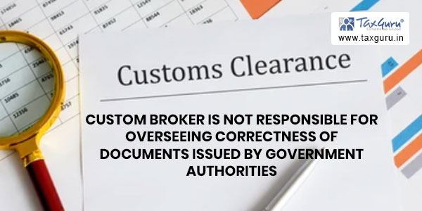 Custom broker is not responsible for overseeing correctness of documents issued by Government Authorities