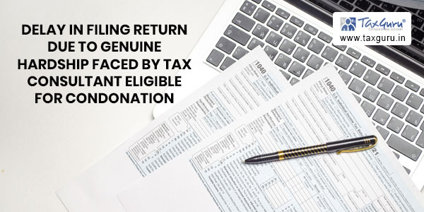 Delay in filing return due to genuine hardship faced by tax consultant eligible for condonation