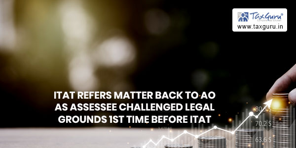 ITAT refers matter back to AO as Assessee challenged legal grounds 1st time before ITAT
