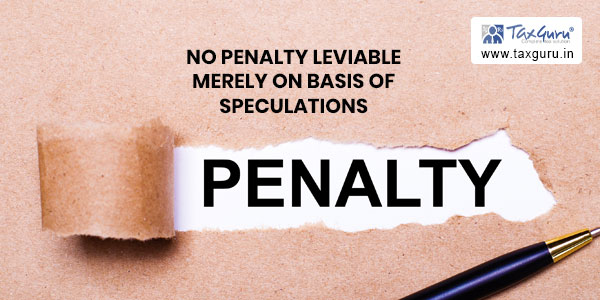No Penalty leviable merely on basis of Speculations