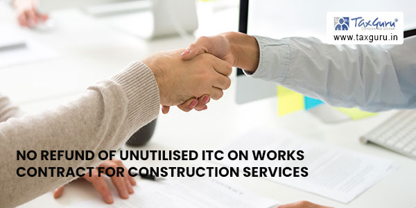 No Refund Of unutilised ITC On Works Contract For Construction Services