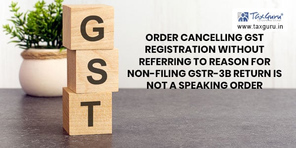 Order cancelling GST registration without referring to reason for non-filing GSTR-3B return is not a speaking order