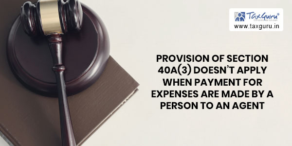 Provision of section 40A(3) doesn’t apply when payment for expenses are made by a person to an agent