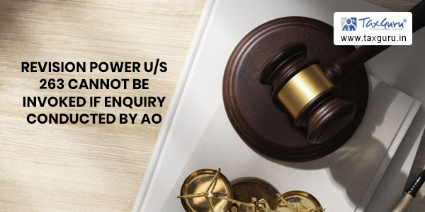 Revision power u/s 263 cannot be invoked if enquiry conducted by AO