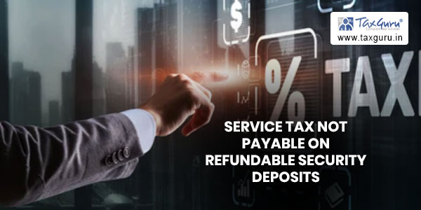 Service Tax not payable on refundable security deposits from customers