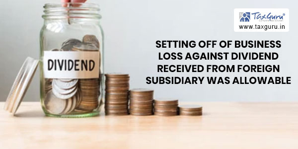 Setting Off of business loss against Dividend Received from Foreign Subsidiary was allowable