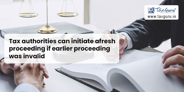 Tax authorities can initiate afresh proceeding if earlier proceeding was invalid