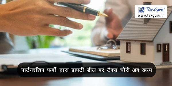 पार्टनरशिप फर्मों द्वारा प्रापर्टी डील पर टैक्स चोरी अब खत्म