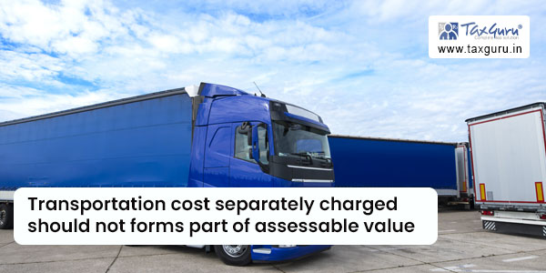 Transportation cost separately charged should not forms part of assessable value
