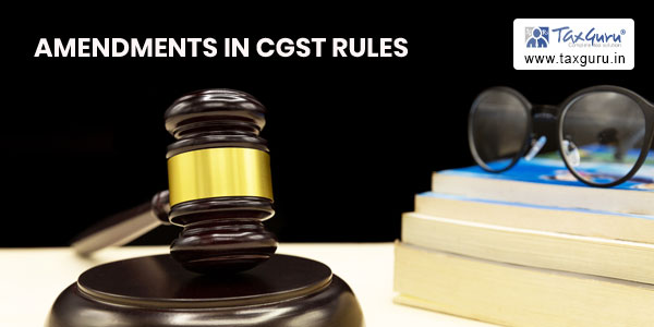 Amendments in CGST Rules Pursuant to 48th GST Council Meeting