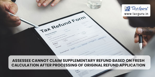 Assessee cannot claim supplementary refund based on fresh calculation after processing of original refund application
