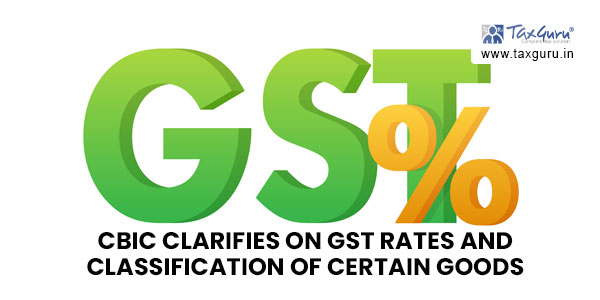 CBIC clarifies on GST rates and classification of certain goods