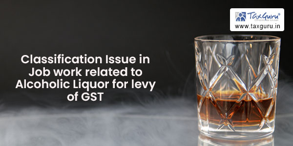 Classification Issue in Job work related to Alcoholic Liquor for levy of GST