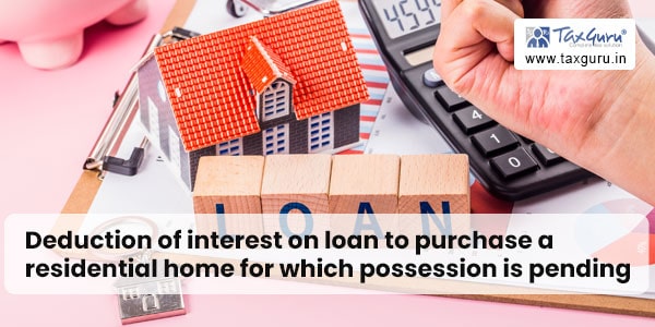 Deduction of interest on loan to purchase a residential home for which possession is pending