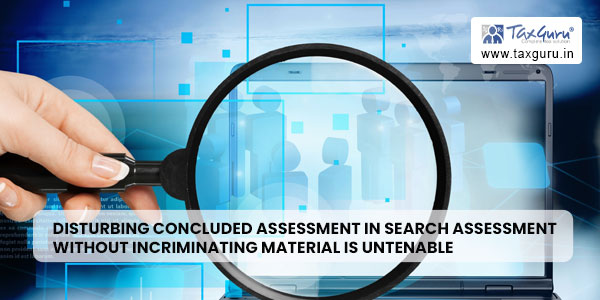 Disturbing concluded assessment in search assessment without incriminating material is untenable
