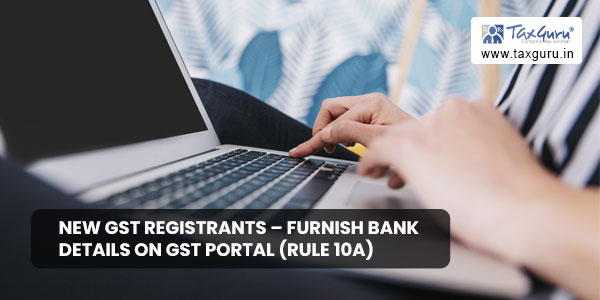 New GST Registrants – Furnish bank details on GST Portal (Rule 10A)
