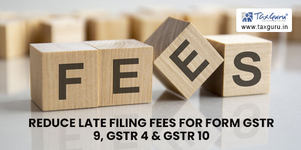 Reduce late filing fees for Form GSTR 9, GSTR 4 & GSTR 10