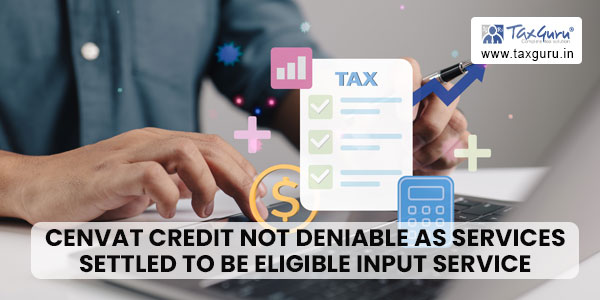 Cenvat credit not deniable as services settled to be eligible input service