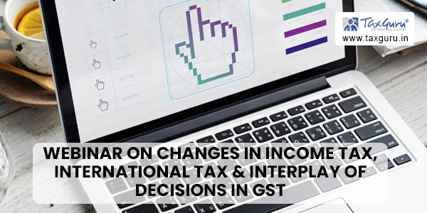 Webinar on Changes in ITR For AY 23-24, Burning Issues in Income Tax, International Tax & Interplay of Decisions in GST