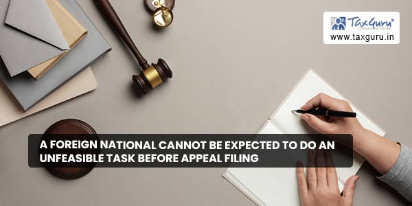 A foreign national cannot be expected to do an unfeasible task before appeal filing