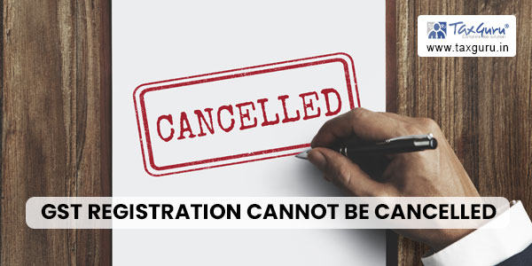 GST Registration cannot be cancelled