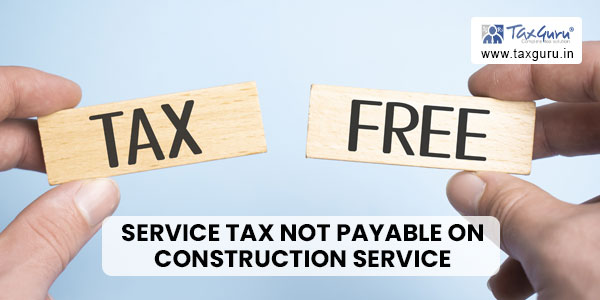 Service tax not payable on construction service