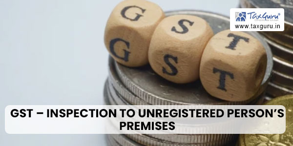 GST – Inspection to unregistered person’s premises cannot be a cakewalk!