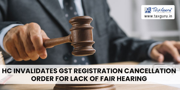 HC Invalidates GST Registration Cancellation order for Lack of Fair Hearing