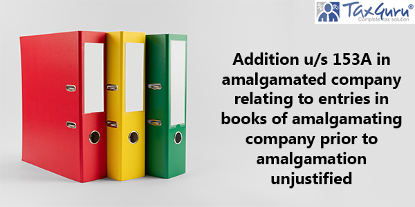 Addition u/s 153A in amalgamated company relating to entries in books of amalgamating company prior to amalgamation unjustified