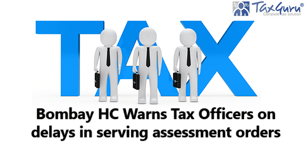 Bombay HC Warns Tax Officers on delays in serving assessment orders