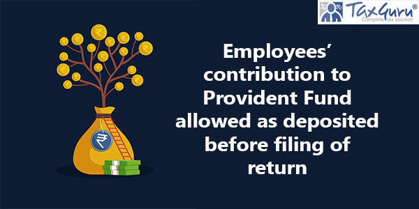 Employees’ contribution to Provident Fund allowed as deposited before filing of return