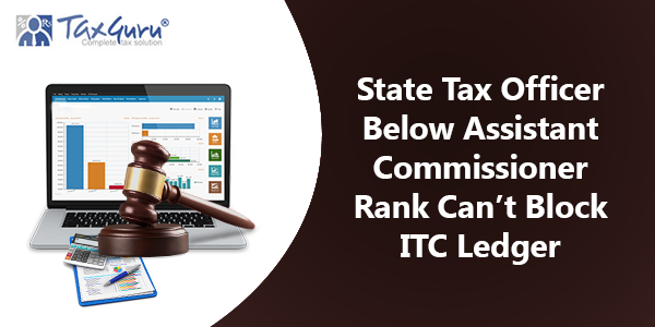 State Tax Officer Below Assistant Commissioner Rank Can’t Block ITC Ledger