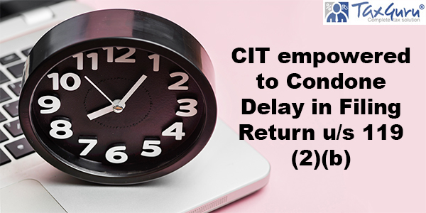 CIT empowered to Condone Delay in Filing Return u/s 119 (2)(b)