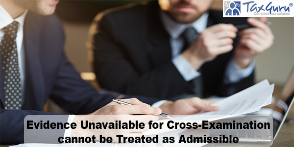 Evidence Unavailable for Cross-Examination cannot be Treated as Admissible