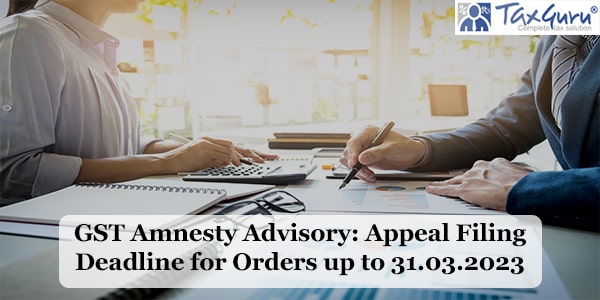 GST Amnesty Advisory: Appeal Filing Deadline for Orders up to 31.03.2023