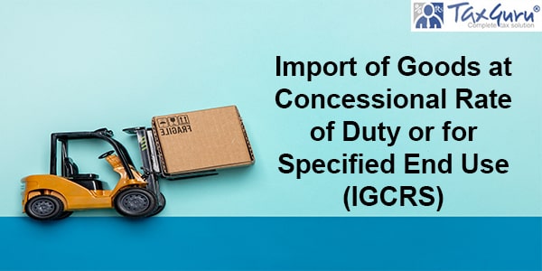 Import of Goods at Concessional Rate of Duty or for Specified End Use (IGCRS)