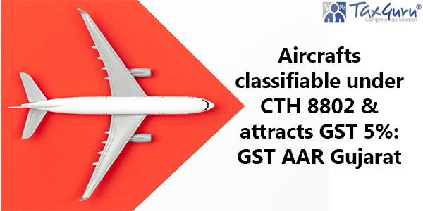 Aircrafts classifiable under CTH 8802 & attracts GST 5% GST AAR Gujarat