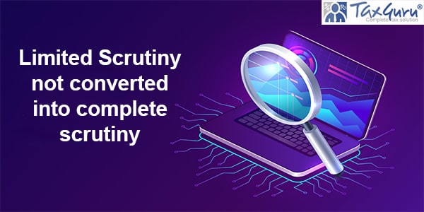 Limited Scrutiny not converted into complete scrutiny