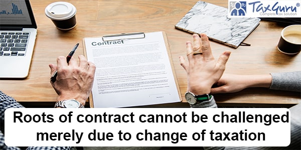 Roots of contract cannot be challenged merely due to change of taxation