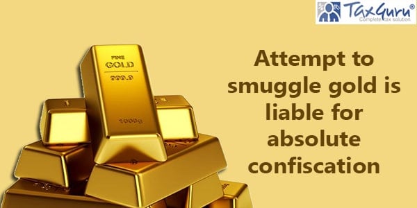 Attempt to smuggle gold is liable for absolute confiscation