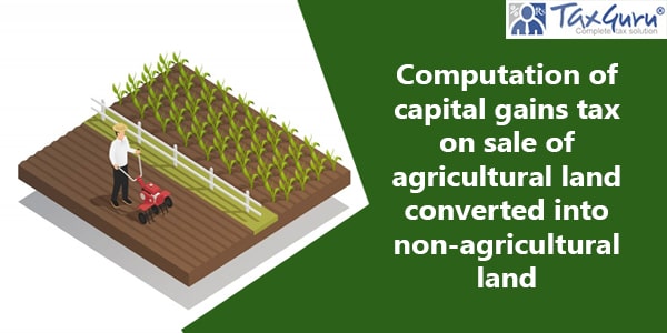 Computation of capital gains tax on sale of agricultural land converted into non-agricultural land