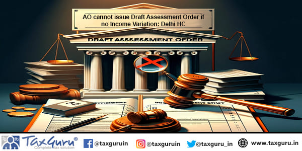 AO cannot issue Draft Assessment Order if no Income Variation: Delhi HC
