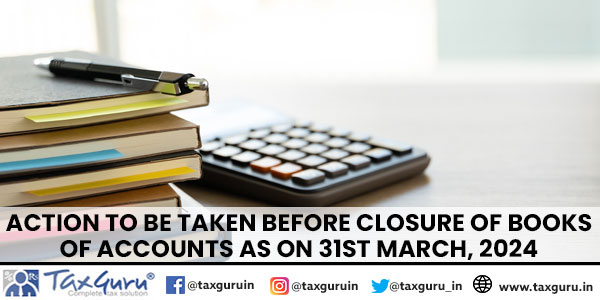 Action to be taken before Closure of Books of Accounts as on 31st March, 2024