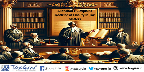 Allahabad HC explains Doctrine of Finality in Tax Matters