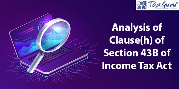 Analysis of Clause(h) of Section 43B of Income Tax Act